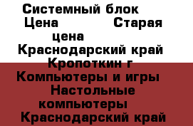 Системный блок i5 › Цена ­ 7 000 › Старая цена ­ 9 000 - Краснодарский край, Кропоткин г. Компьютеры и игры » Настольные компьютеры   . Краснодарский край